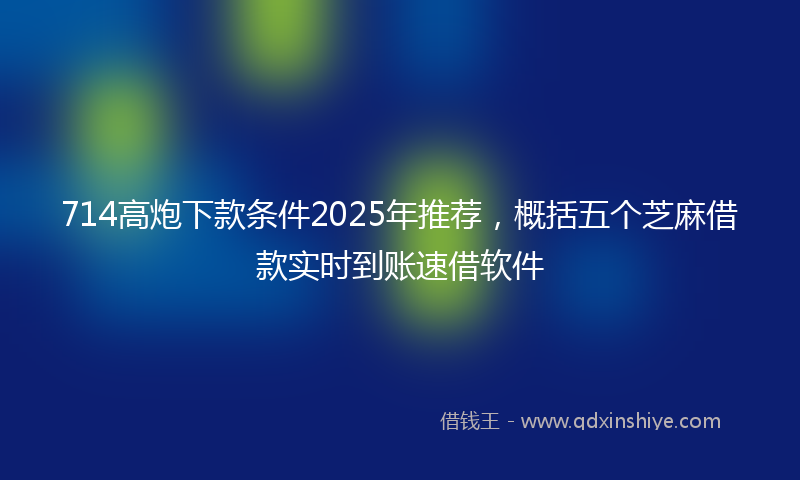 714高炮下款条件2025年推荐，概括五个芝麻借款实时到账速借软件