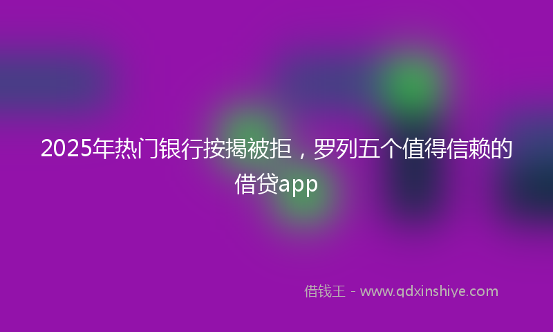 2025年热门银行按揭被拒，罗列五个值得信赖的借贷app
