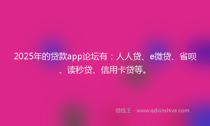 2025年的贷款app论坛有：人人贷、e微贷、省呗、读秒贷、信用卡贷等。