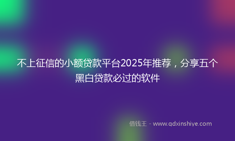 不上征信的小额贷款平台2025年推荐，分享五个黑白贷款必过的软件