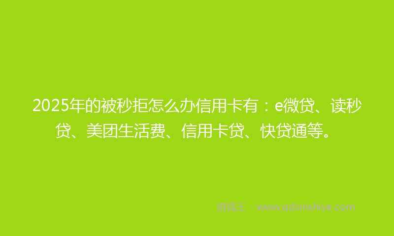 2025年的被秒拒怎么办信用卡有：e微贷、读秒贷、美团生活费、信用卡贷、快贷通等。