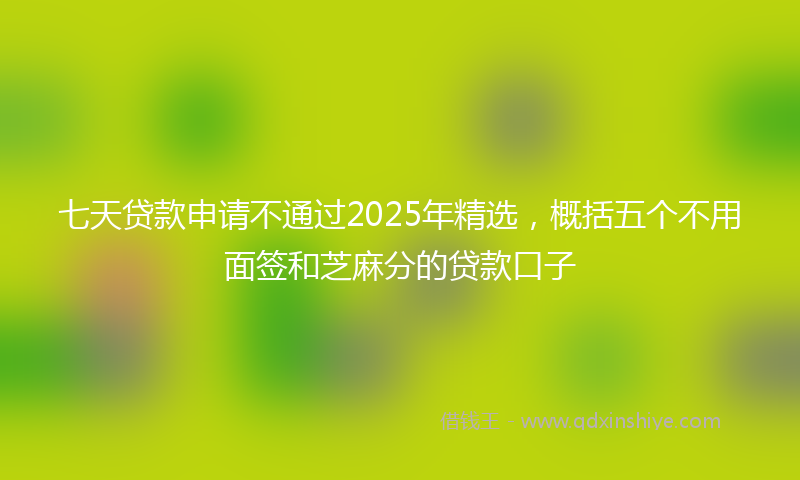 七天贷款申请不通过2025年精选，概括五个不用面签和芝麻分的贷款口子
