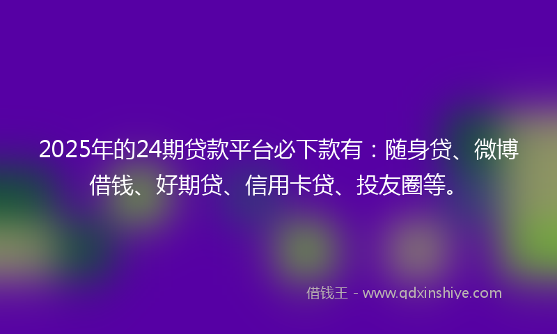 2025年的24期贷款平台必下款有：随身贷、微博借钱、好期贷、信用卡贷、投友圈等。