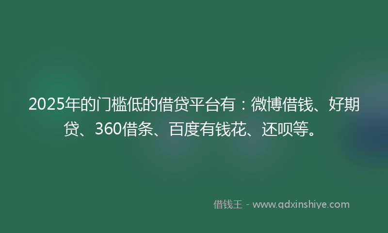2025年的门槛低的借贷平台有：微博借钱、好期贷、360借条、百度有钱花、还呗等。