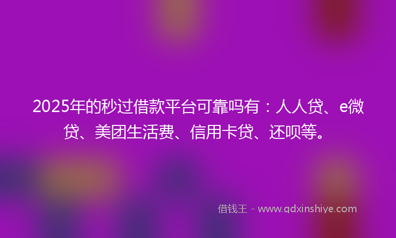 2025年的秒过借款平台可靠吗有：人人贷、e微贷、美团生活费、信用卡贷、还呗等。
