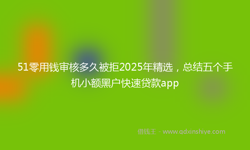 51零用钱审核多久被拒2025年精选，总结五个手机小额黑户快速贷款app