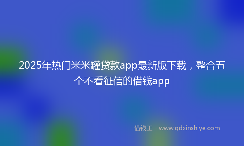 2025年热门米米罐贷款app最新版下载，整合五个不看征信的借钱app