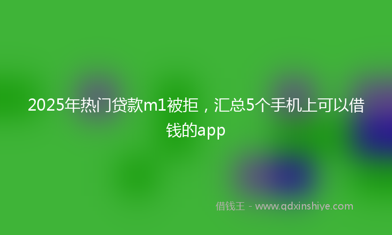 2025年热门贷款m1被拒，汇总5个手机上可以借钱的app