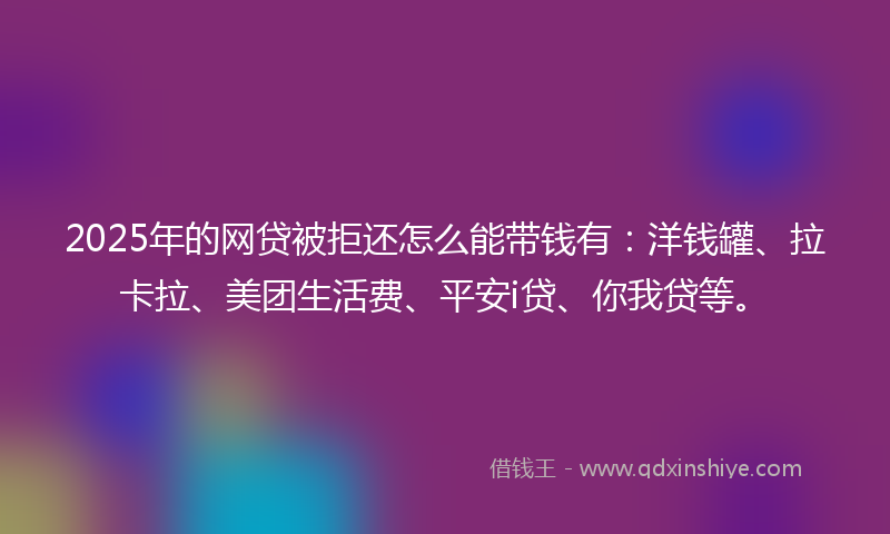2025年的网贷被拒还怎么能带钱有：洋钱罐、拉卡拉、美团生活费、平安i贷、你我贷等。