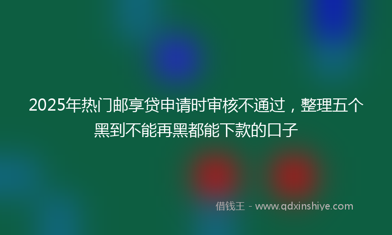 2025年热门邮享贷申请时审核不通过，整理五个黑到不能再黑都能下款的口子