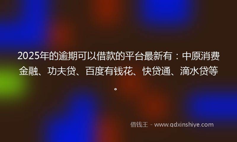 2025年的逾期可以借款的平台最新有：中原消费金融、功夫贷、百度有钱花、快贷通、滴水贷等。