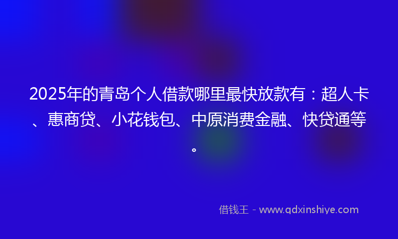 2025年的青岛个人借款哪里最快放款有：超人卡、惠商贷、小花钱包、中原消费金融、快贷通等。