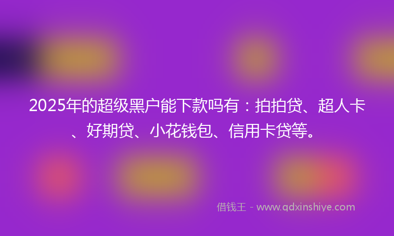 2025年的超级黑户能下款吗有：拍拍贷、超人卡、好期贷、小花钱包、信用卡贷等。