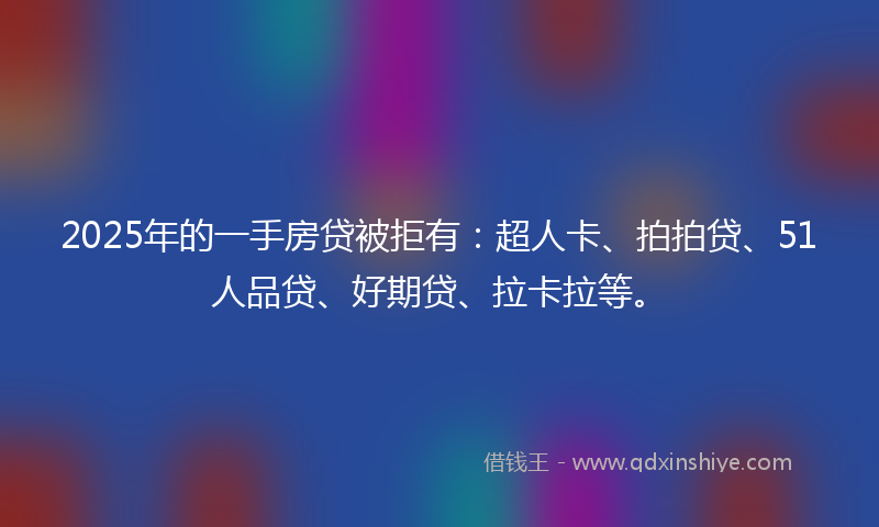 2025年的一手房贷被拒有：超人卡、拍拍贷、51人品贷、好期贷、拉卡拉等。