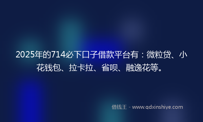 2025年的714必下口子借款平台有：微粒贷、小花钱包、拉卡拉、省呗、融逸花等。
