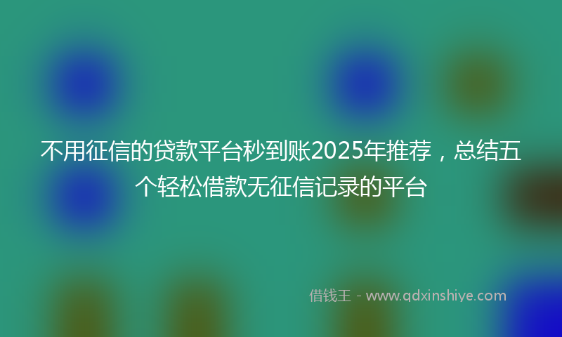 不用征信的贷款平台秒到账2025年推荐，总结五个轻松借款无征信记录的平台