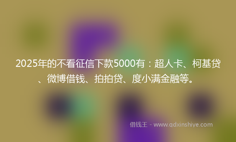 2025年的不看征信下款5000有:超人卡、柯基贷、微博借钱、拍拍贷、度小满金融等。
