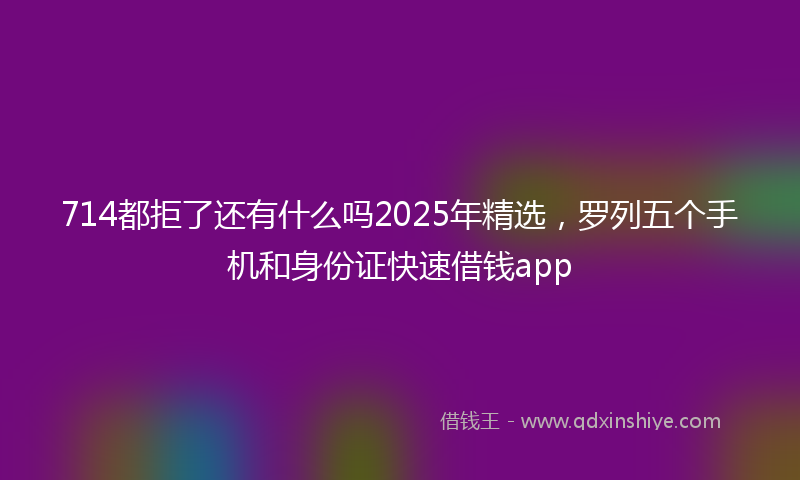 714都拒了还有什么吗2025年精选，罗列五个手机和身份证快速借钱app