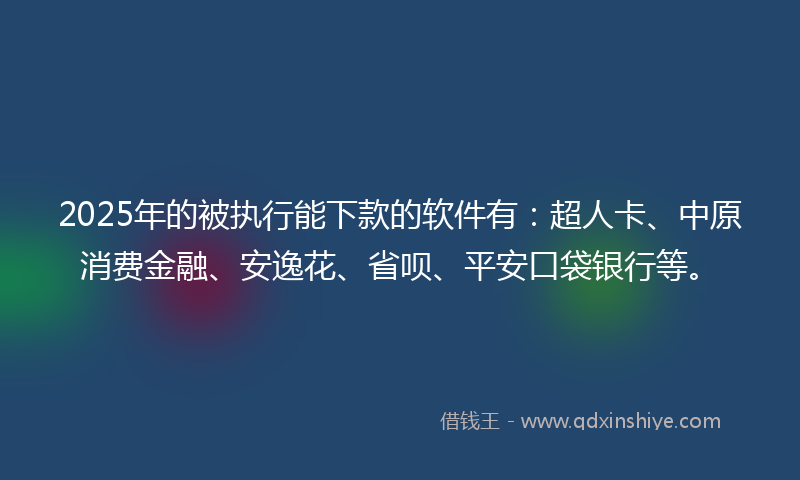 2025年的被执行能下款的软件有：超人卡、中原消费金融、安逸花、省呗、平安口袋银行等。