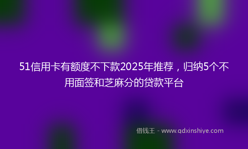 51信用卡有额度不下款2025年推荐，归纳5个不用面签和芝麻分的贷款平台