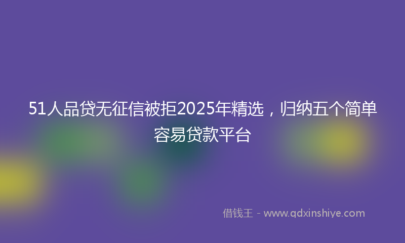 51人品贷无征信被拒2025年精选，归纳五个简单容易贷款平台