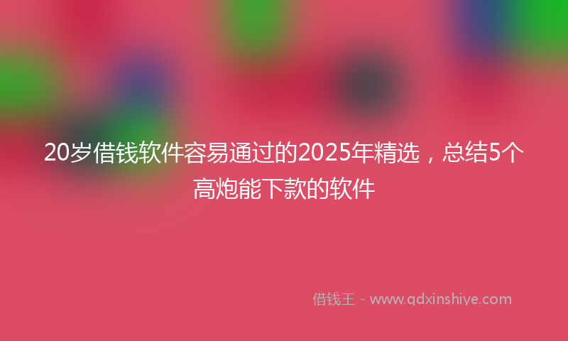 20岁借钱软件容易通过的2025年精选，总结5个高炮能下款的软件