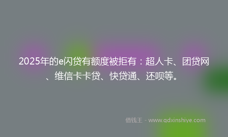2025年的e闪贷有额度被拒有：超人卡、团贷网、维信卡卡贷、快贷通、还呗等。