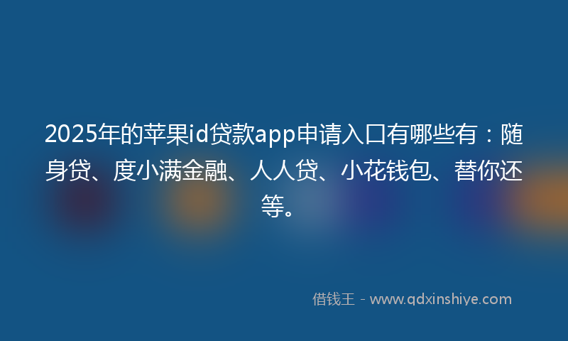 2025年的苹果id贷款app申请入口有哪些有：随身贷、度小满金融、人人贷、小花钱包、替你还等。
