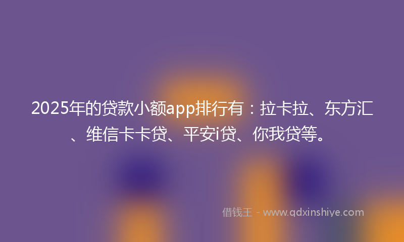 2025年的贷款小额app排行有：拉卡拉、东方汇、维信卡卡贷、平安i贷、你我贷等。
