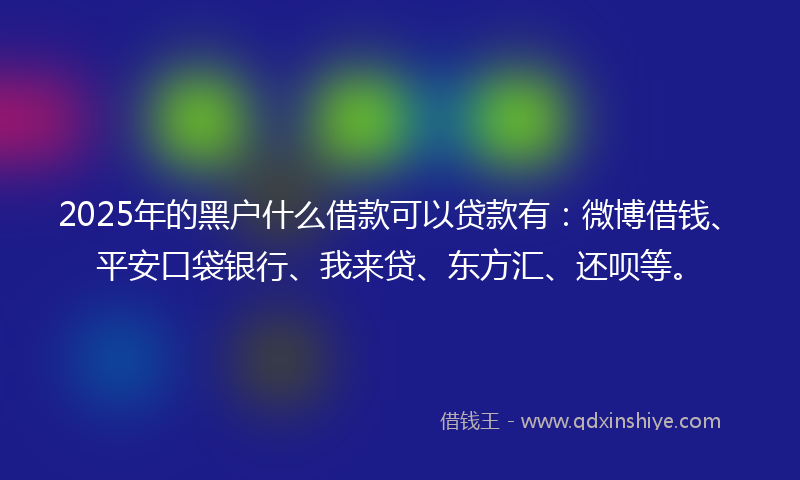 2025年的黑户什么借款可以贷款有：微博借钱、平安口袋银行、我来贷、东方汇、还呗等。