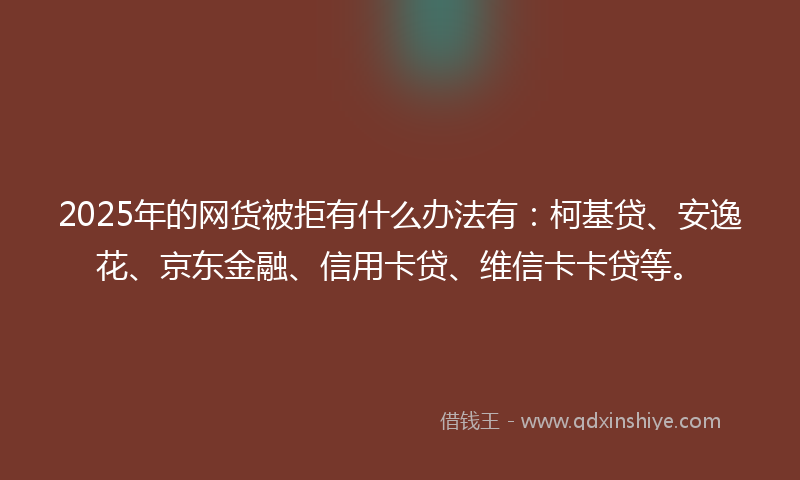 2025年的网货被拒有什么办法有：柯基贷、安逸花、京东金融、信用卡贷、维信卡卡贷等。