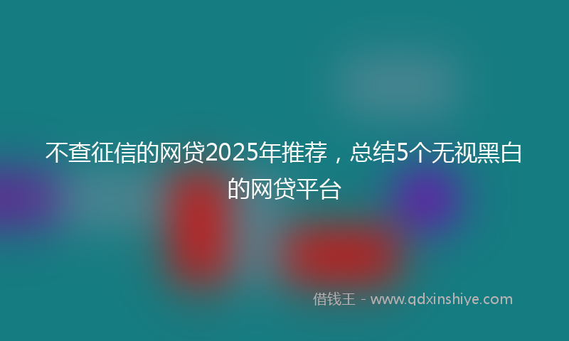 不查征信的网贷2025年推荐，总结5个无视黑白的网贷平台