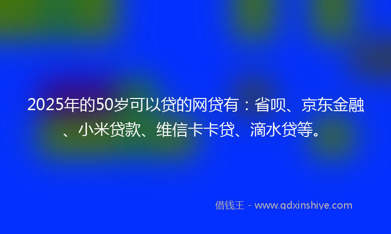 2025年的50岁可以贷的网贷有:省呗、京东金融、小米贷款、维信卡卡贷、滴水贷等。