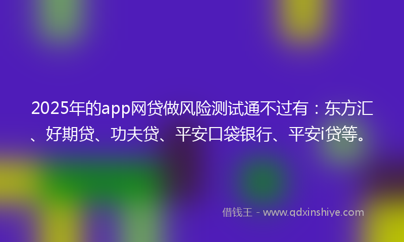 2025年的app网贷做风险测试通不过有：东方汇、好期贷、功夫贷、平安口袋银行、平安i贷等。