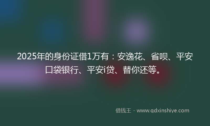 2025年的身份证借1万有：安逸花、省呗、平安口袋银行、平安i贷、替你还等。