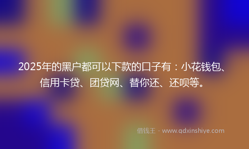 2025年的黑户都可以下款的口子有:小花钱包、信用卡贷、团贷网、替你还、还呗等。