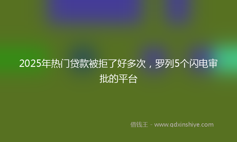 2025年热门贷款被拒了好多次，罗列5个闪电审批的平台