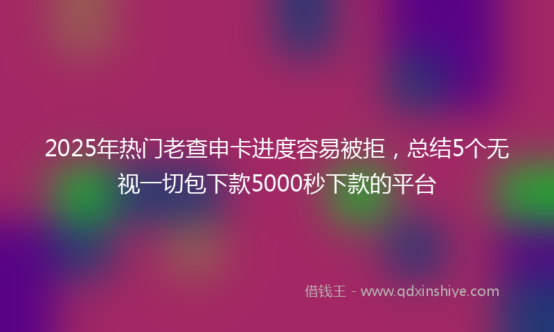 2025年热门老查申卡进度容易被拒，总结5个无视一切包下款5000秒下款的平台