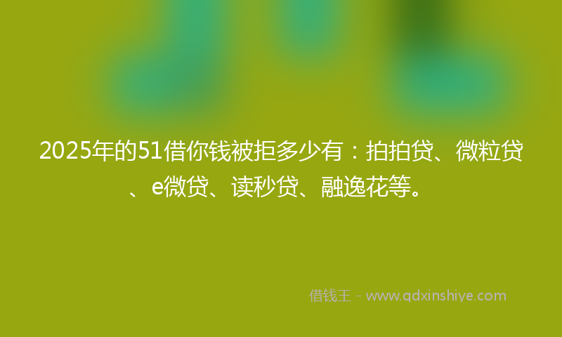 2025年的51借你钱被拒多少有:拍拍贷、微粒贷、e微贷、读秒贷、融逸花等。
