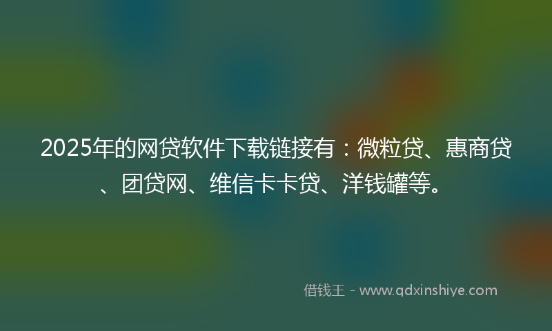 2025年的网贷软件下载链接有：微粒贷、惠商贷、团贷网、维信卡卡贷、洋钱罐等。
