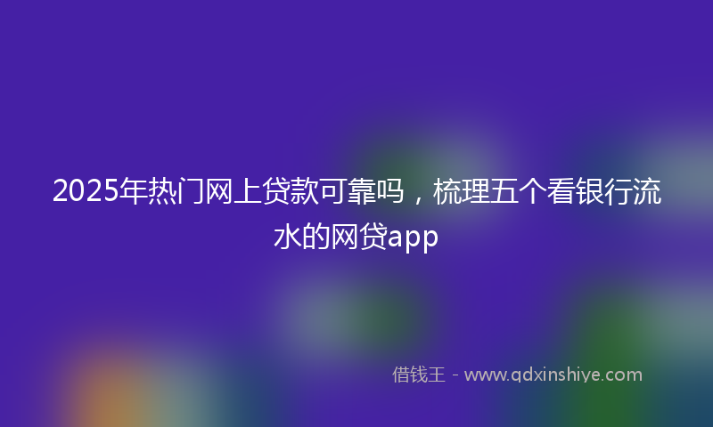 2025年热门网上贷款可靠吗，梳理五个看银行流水的网贷app
