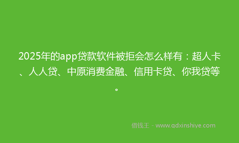 2025年的app贷款软件被拒会怎么样有：超人卡、人人贷、中原消费金融、信用卡贷、你我贷等。