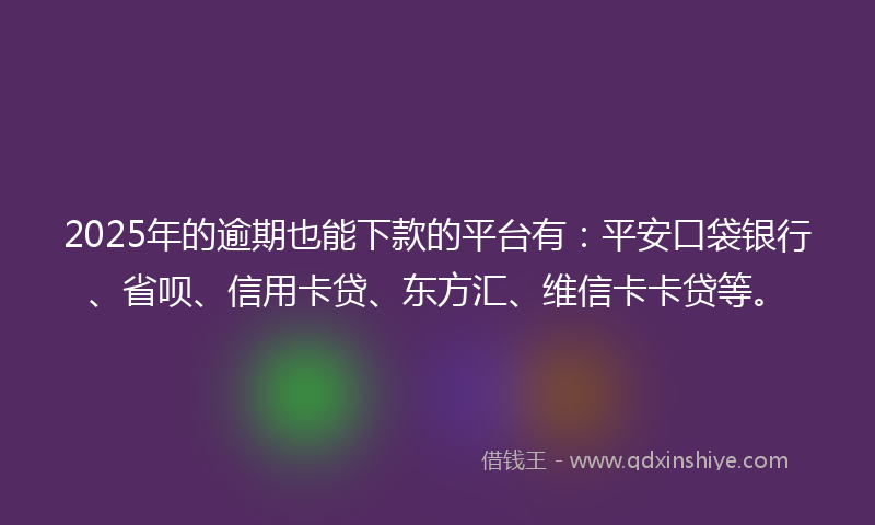 2025年的逾期也能下款的平台有：平安口袋银行、省呗、信用卡贷、东方汇、维信卡卡贷等。