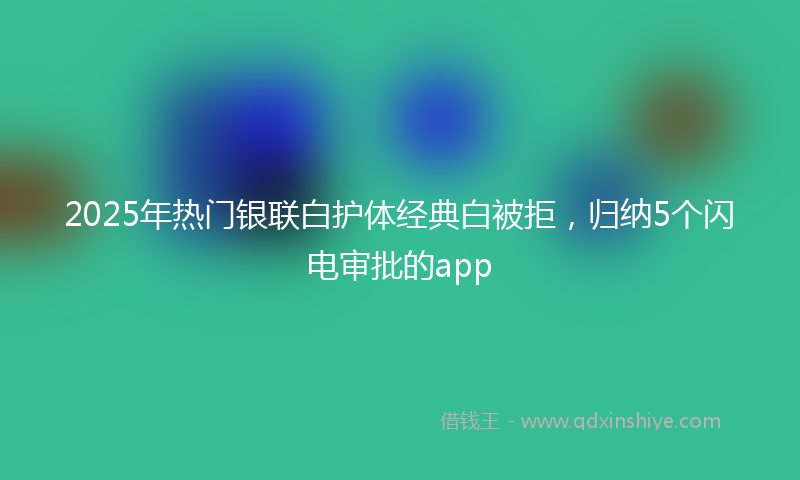 2025年热门银联白护体经典白被拒，归纳5个闪电审批的app