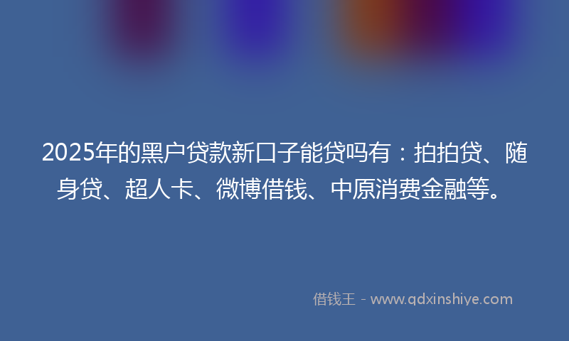 2025年的黑户贷款新口子能贷吗有：拍拍贷、随身贷、超人卡、微博借钱、中原消费金融等。