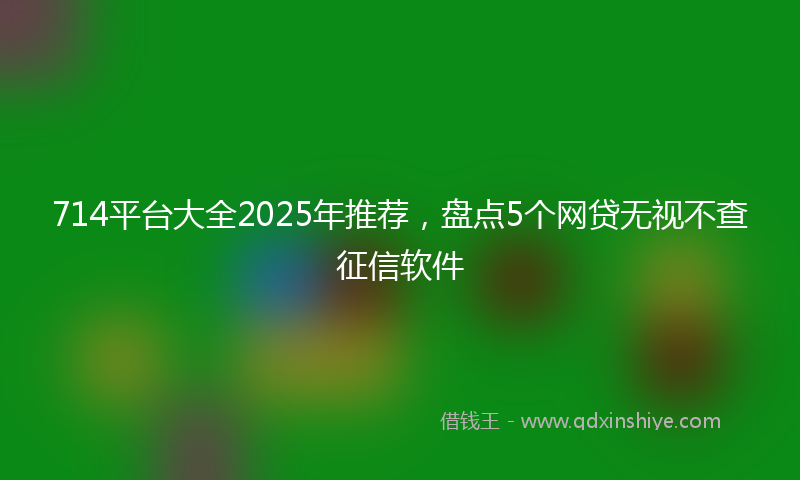 714平台大全2025年推荐，盘点5个网贷无视不查征信软件
