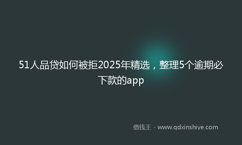 51人品贷如何被拒2025年精选，整理5个逾期必下款的app