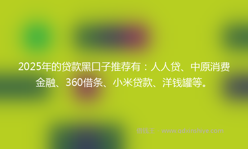 2025年的贷款黑口子推荐有：人人贷、中原消费金融、360借条、小米贷款、洋钱罐等。