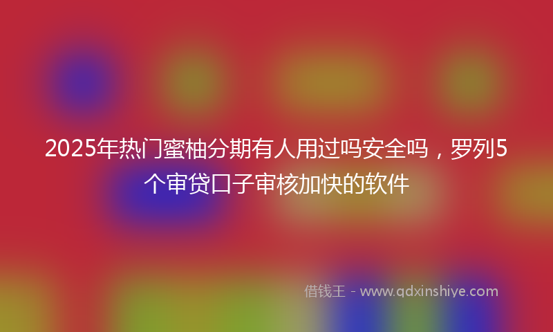 2025年热门蜜柚分期有人用过吗安全吗，罗列5个审贷口子审核加快的软件