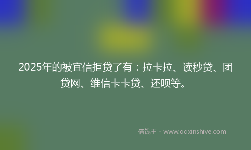2025年的被宜信拒贷了有：拉卡拉、读秒贷、团贷网、维信卡卡贷、还呗等。